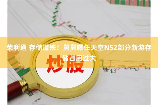 荣利通 存储遭殃！舅舅曝任天堂NS2部分新游存储占用过大