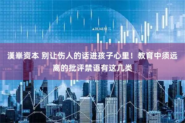 漢崋资本 别让伤人的话进孩子心里！教育中须远离的批评禁语有这几类