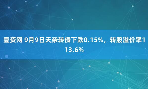 壹资网 9月9日天奈转债下跌0.15%，转股溢价率113.6%