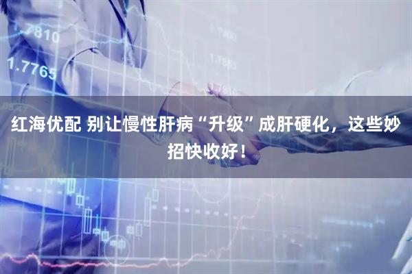 红海优配 别让慢性肝病“升级”成肝硬化，这些妙招快收好！