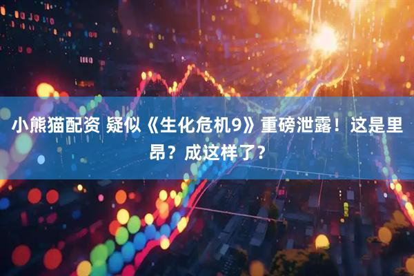小熊猫配资 疑似《生化危机9》重磅泄露！这是里昂？成这样了？