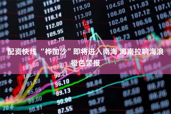 配资快线 “桦加沙”即将进入南海 海南拉响海浪橙色警报