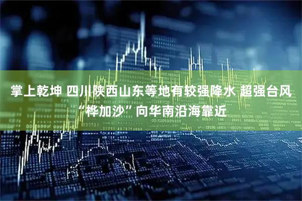 掌上乾坤 四川陕西山东等地有较强降水 超强台风“桦加沙”向华南沿海靠近