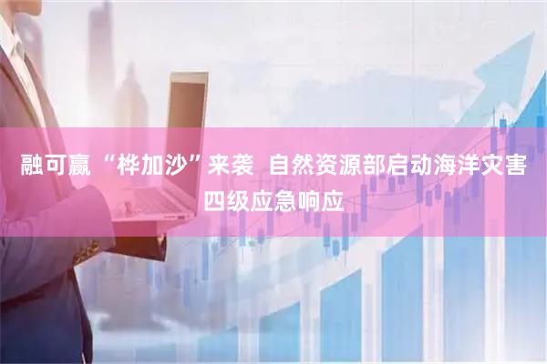 融可赢 “桦加沙”来袭  自然资源部启动海洋灾害四级应急响应