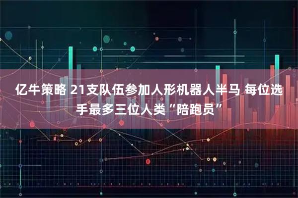 亿牛策略 21支队伍参加人形机器人半马 每位选手最多三位人类“陪跑员”