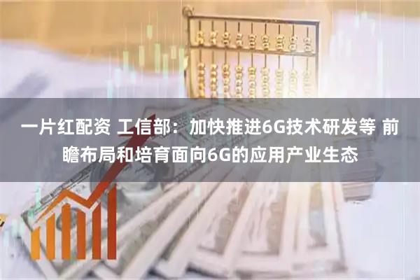 一片红配资 工信部：加快推进6G技术研发等 前瞻布局和培育面向6G的应用产业生态
