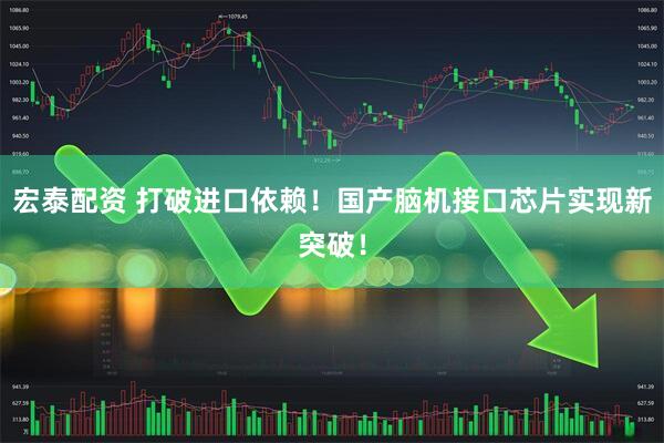 宏泰配资 打破进口依赖！国产脑机接口芯片实现新突破！