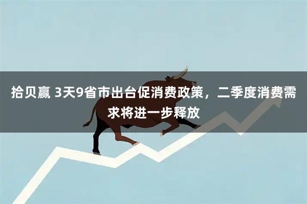 拾贝赢 3天9省市出台促消费政策，二季度消费需求将进一步释放