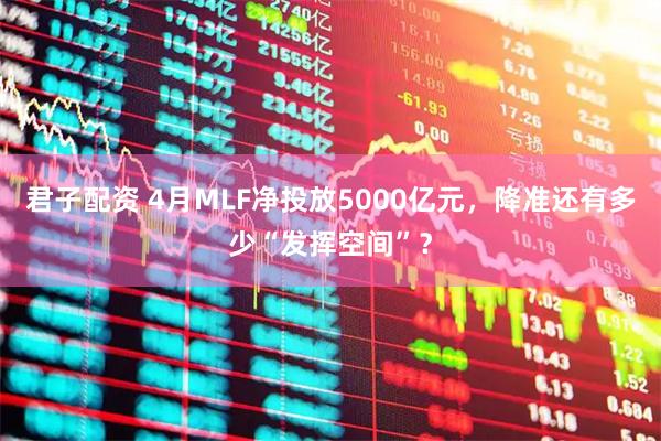 君子配资 4月MLF净投放5000亿元，降准还有多少“发挥空间”？