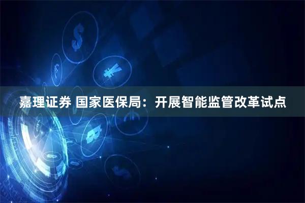 嘉理证券 国家医保局：开展智能监管改革试点