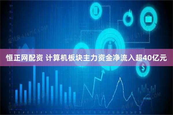 恒正网配资 计算机板块主力资金净流入超40亿元