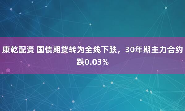 康乾配资 国债期货转为全线下跌，30年期主力合约跌0.03%
