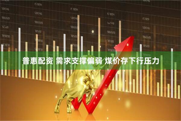 普惠配资 需求支撑偏弱 煤价存下行压力