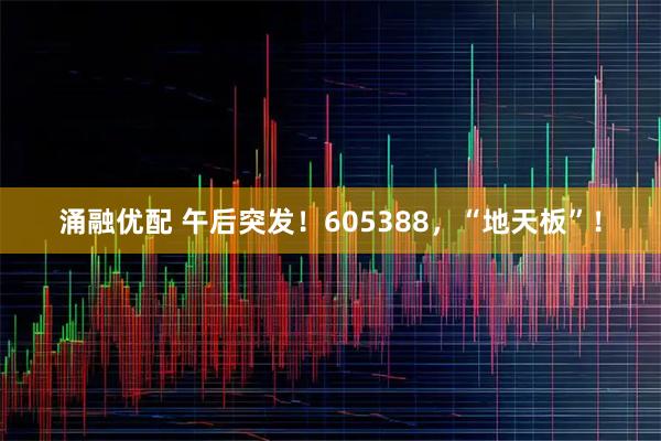 涌融优配 午后突发！605388，“地天板”！