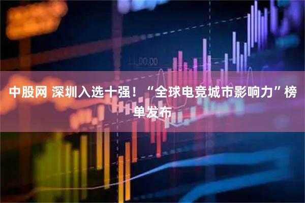 中股网 深圳入选十强！“全球电竞城市影响力”榜单发布