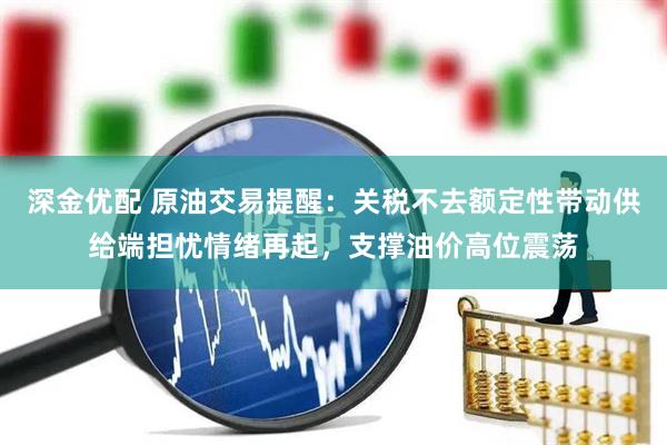 深金优配 原油交易提醒：关税不去额定性带动供给端担忧情绪再起，支撑油价高位震荡