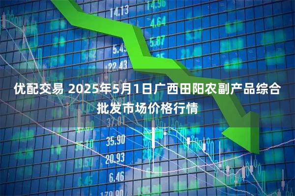 优配交易 2025年5月1日广西田阳农副产品综合批发市场价格行情