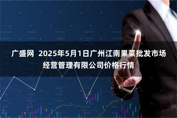 广盛网  2025年5月1日广州江南果菜批发市场经营管理有限公司价格行情