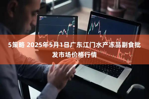 5策略 2025年5月1日广东江门水产冻品副食批发市场价格行情
