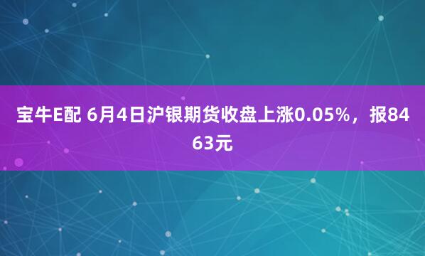 宝牛E配 6月4日沪银期货收盘上涨0.05%，报8463元