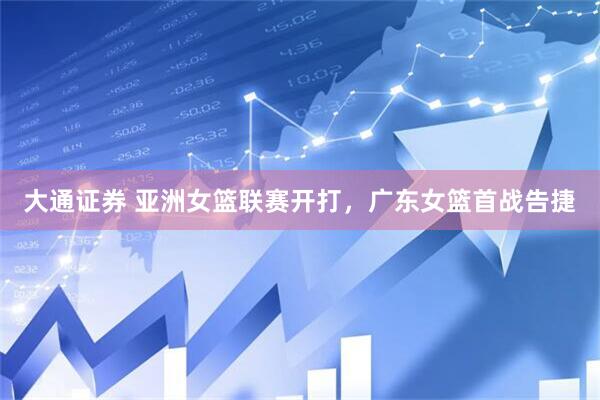 大通证券 亚洲女篮联赛开打，广东女篮首战告捷