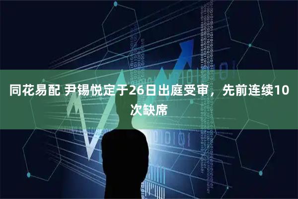 同花易配 尹锡悦定于26日出庭受审，先前连续10次缺席