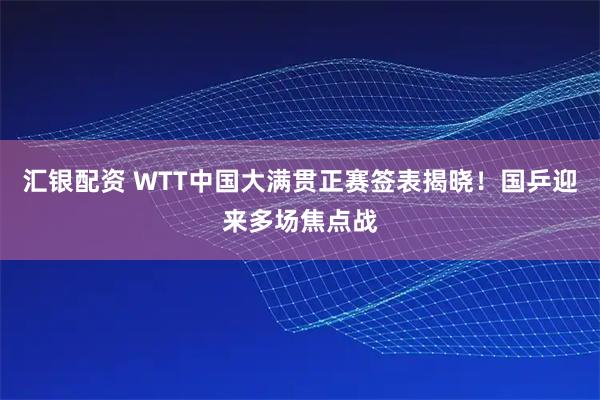 汇银配资 WTT中国大满贯正赛签表揭晓！国乒迎来多场焦点战