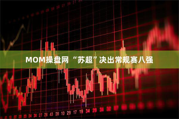 MOM操盘网 “苏超”决出常规赛八强