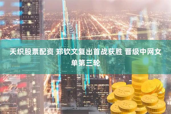 天织股票配资 郑钦文复出首战获胜 晋级中网女单第三轮