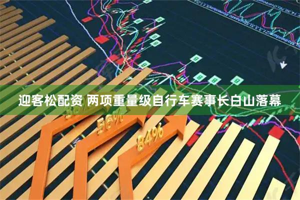 迎客松配资 两项重量级自行车赛事长白山落幕