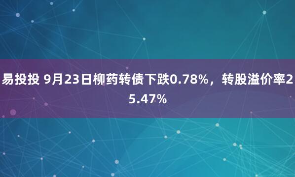 易投投 9月23日柳药转债下跌0.78%，转股溢价率25.47%