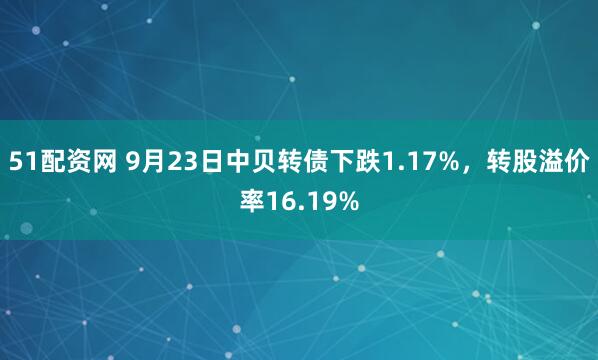 51配资网 9月23日中贝转债下跌1.17%，转股溢价率16.19%