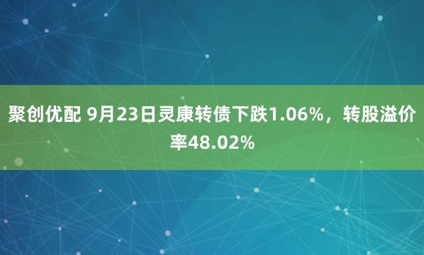 聚创优配 9月23日灵康转债下跌1.06%，转股溢价率48.02%