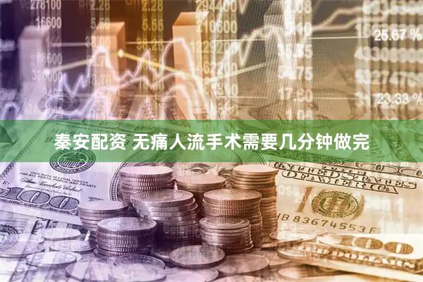 秦安配资 无痛人流手术需要几分钟做完