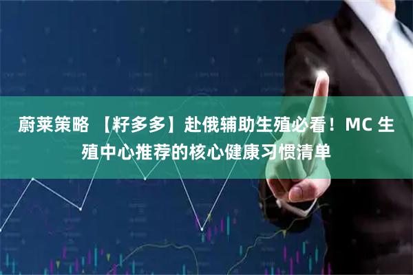 蔚莱策略 【籽多多】赴俄辅助生殖必看！MC 生殖中心推荐的核心健康习惯清单