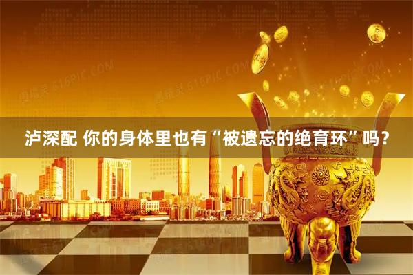 泸深配 你的身体里也有“被遗忘的绝育环”吗？