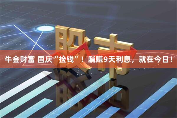 牛金财富 国庆“捡钱”！躺赚9天利息，就在今日！