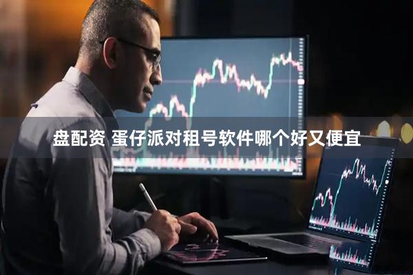 盘配资 蛋仔派对租号软件哪个好又便宜