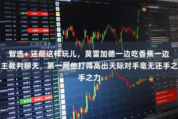 智选+ 还能这样玩儿，莫雷加德一边吃香蕉一边找主裁判聊天，第一局他打得高出天际对手毫无还手之力