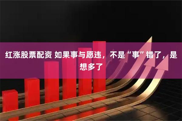 红涨股票配资 如果事与愿违，不是“事”错了，是想多了
