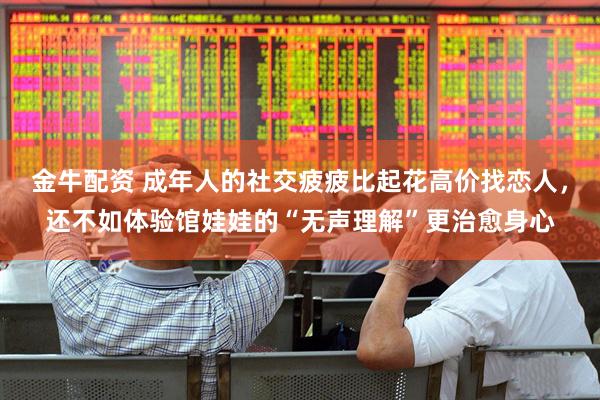 金牛配资 成年人的社交疲疲比起花高价找恋人，还不如体验馆娃娃的“无声理解”更治愈身心