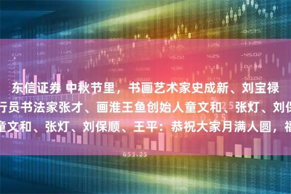 东信证券 中秋节里，书画艺术家史成新、刘宝禄、蒋国祥、苏士澍、飞行员书法家张才、画淮王鱼创始人童文和、张灯、刘保顺、王平：恭祝大家月满人圆，福泽绵长