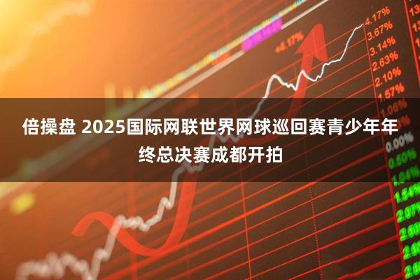 倍操盘 2025国际网联世界网球巡回赛青少年年终总决赛成都开拍