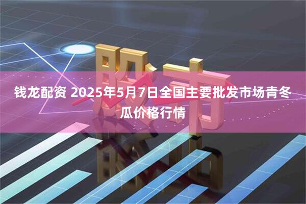 钱龙配资 2025年5月7日全国主要批发市场青冬瓜价格行情