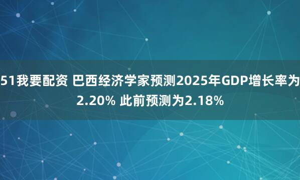 51我要配资 巴西经济学家预测2025年GDP增长率为2.20% 此前预测为2.18%