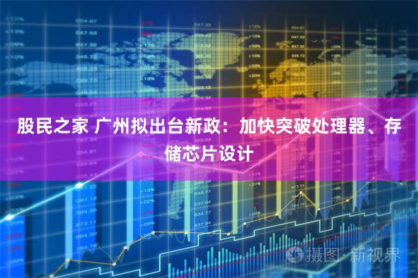 股民之家 广州拟出台新政：加快突破处理器、存储芯片设计