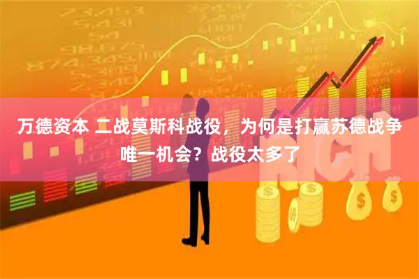 万德资本 二战莫斯科战役，为何是打赢苏德战争唯一机会？战役太多了