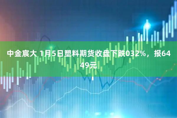中金宸大 1月5日塑料期货收盘下跌032%，报6449元