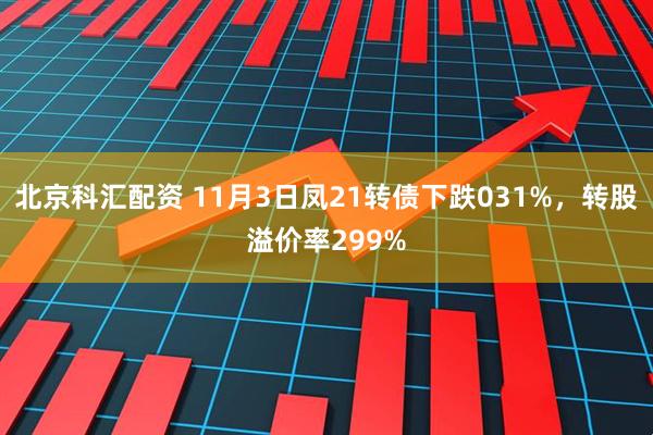 北京科汇配资 11月3日凤21转债下跌031%,转股溢价率299%
