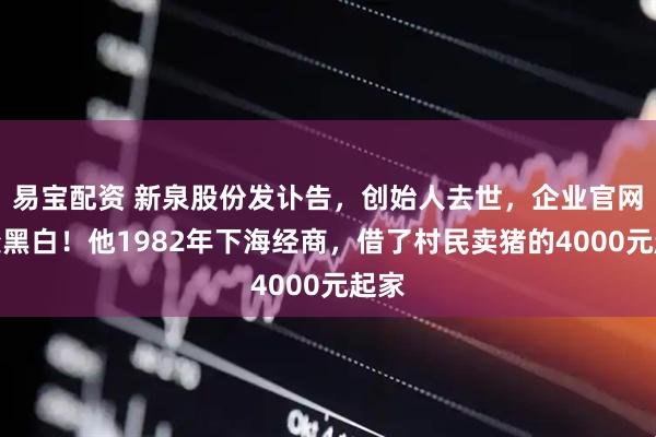 易宝配资 新泉股份发讣告,创始人去世,企业官网已变黑白!他1982年下海经商,借了村民卖猪的4000元起家